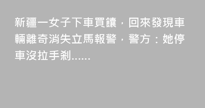 新疆一女子下車買饢，回來發現車輛離奇消失立馬報警，警方：她停車沒拉手剎……