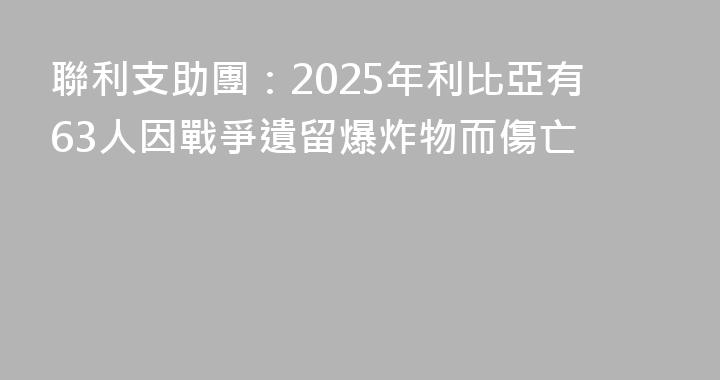 聯利支助團：2025年利比亞有63人因戰爭遺留爆炸物而傷亡