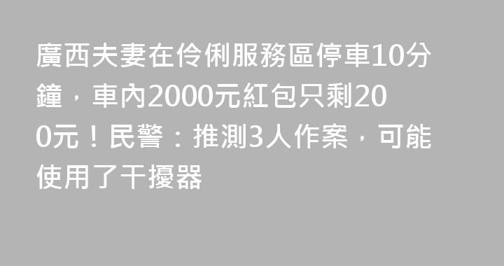 廣西夫妻在伶俐服務區停車10分鐘，車內2000元紅包只剩200元！民警：推測3人作案，可能使用了干擾器