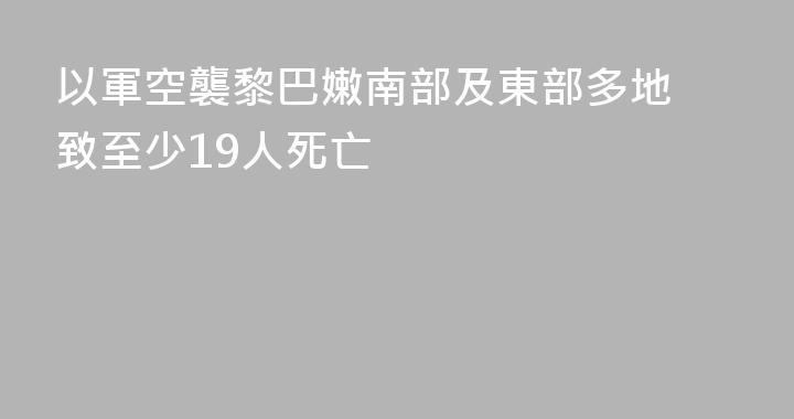 以軍空襲黎巴嫩南部及東部多地 致至少19人死亡