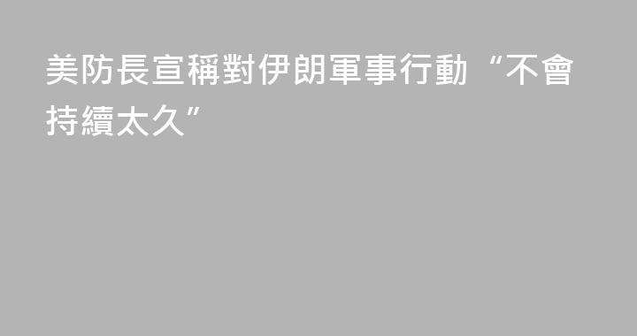 美防長宣稱對伊朗軍事行動“不會持續太久”