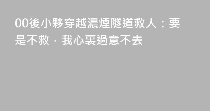 00後小夥穿越濃煙隧道救人：要是不救，我心裏過意不去