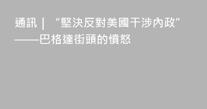 通訊｜“堅決反對美國干涉內政”——巴格達街頭的憤怒