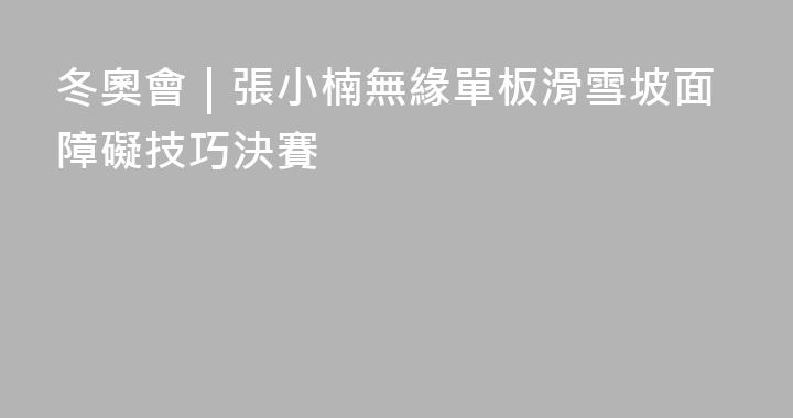 冬奧會｜張小楠無緣單板滑雪坡面障礙技巧決賽