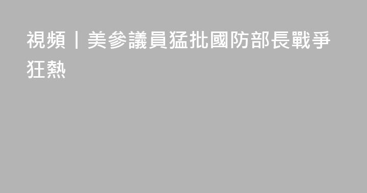 視頻丨美參議員猛批國防部長戰爭狂熱