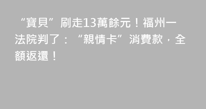 “寶貝”刷走13萬餘元！福州一法院判了：“親情卡”消費款，全額返還！