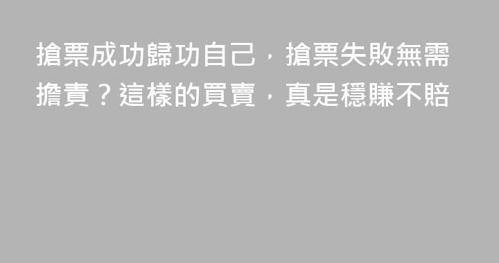 搶票成功歸功自己，搶票失敗無需擔責？這樣的買賣，真是穩賺不賠
