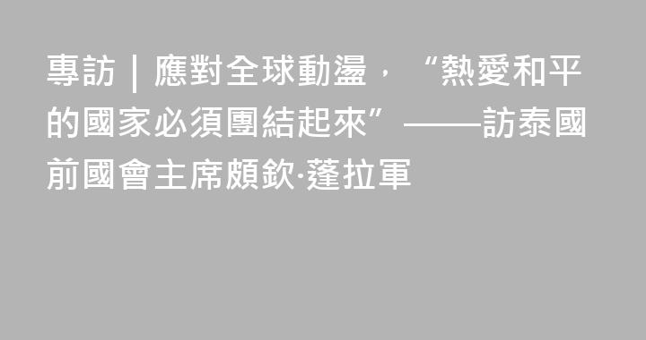 專訪｜應對全球動盪，“熱愛和平的國家必須團結起來”——訪泰國前國會主席頗欽·蓬拉軍
