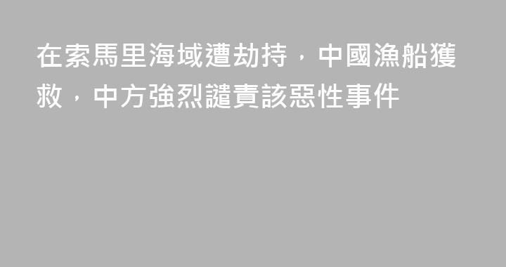 在索馬里海域遭劫持，中國漁船獲救，中方強烈譴責該惡性事件