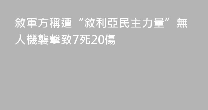 敘軍方稱遭“敘利亞民主力量”無人機襲擊致7死20傷