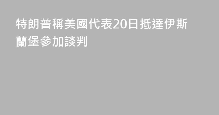 特朗普稱美國代表20日抵達伊斯蘭堡參加談判