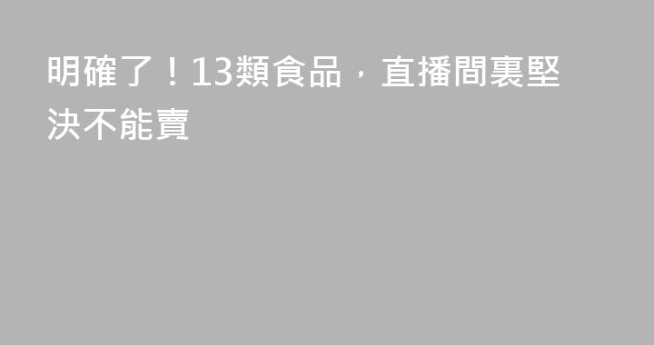 明確了！13類食品，直播間裏堅決不能賣