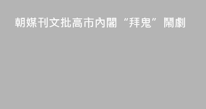 朝媒刊文批高市內閣“拜鬼”鬧劇