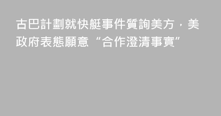 古巴計劃就快艇事件質詢美方，美政府表態願意“合作澄清事實”