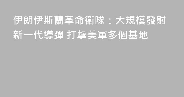 伊朗伊斯蘭革命衛隊：大規模發射新一代導彈 打擊美軍多個基地