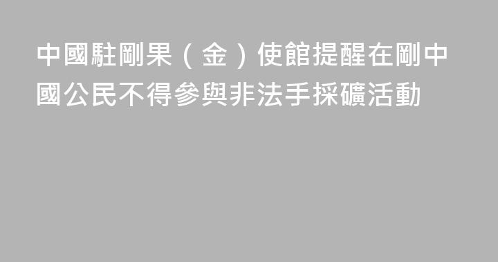 中國駐剛果（金）使館提醒在剛中國公民不得參與非法手採礦活動