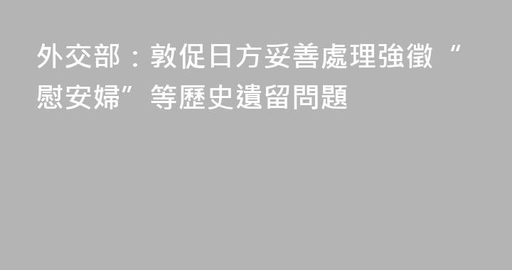 外交部：敦促日方妥善處理強徵“慰安婦”等歷史遺留問題