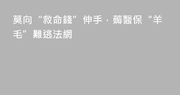 莫向“救命錢”伸手，薅醫保“羊毛”難逃法網