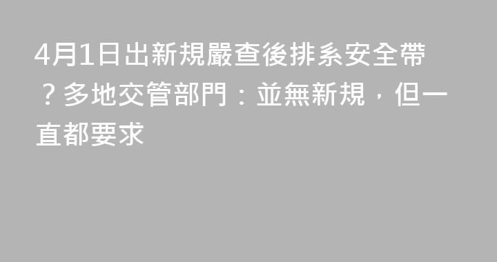 4月1日出新規嚴查後排系安全帶？多地交管部門：並無新規，但一直都要求