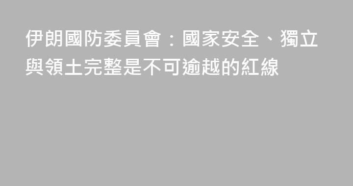 伊朗國防委員會：國家安全、獨立與領土完整是不可逾越的紅線