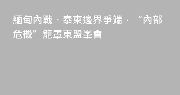 緬甸內戰、泰柬邊界爭端，“內部危機”籠罩東盟峯會