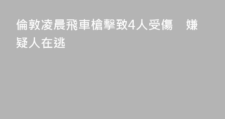 倫敦凌晨飛車槍擊致4人受傷　嫌疑人在逃