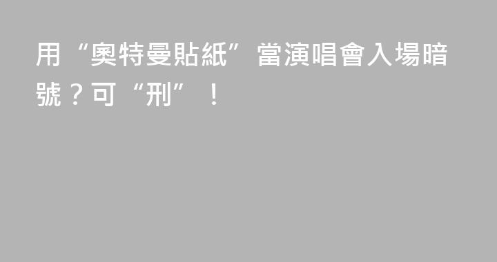 用“奧特曼貼紙”當演唱會入場暗號？可“刑”！