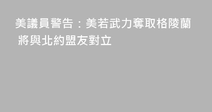 美議員警告：美若武力奪取格陵蘭 將與北約盟友對立