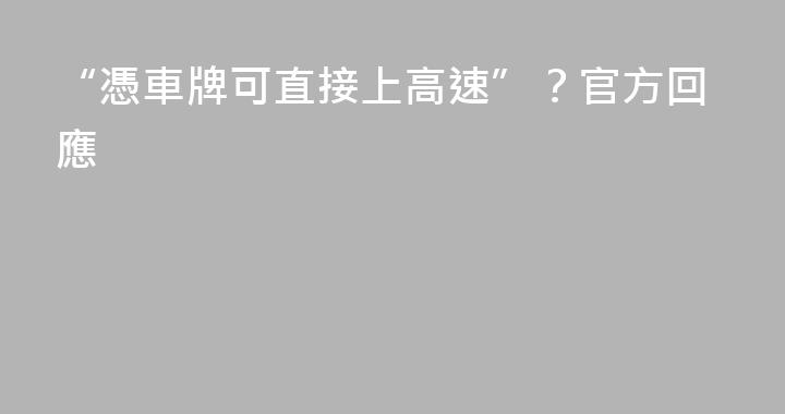 “憑車牌可直接上高速”？官方回應