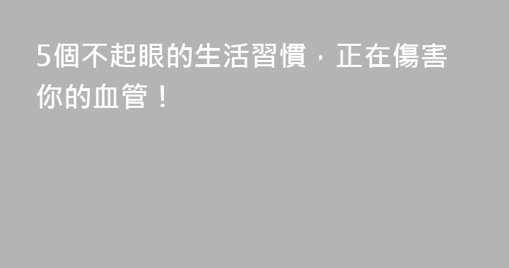 5個不起眼的生活習慣，正在傷害你的血管！