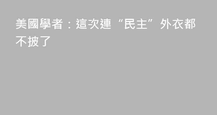 美國學者：這次連“民主”外衣都不披了