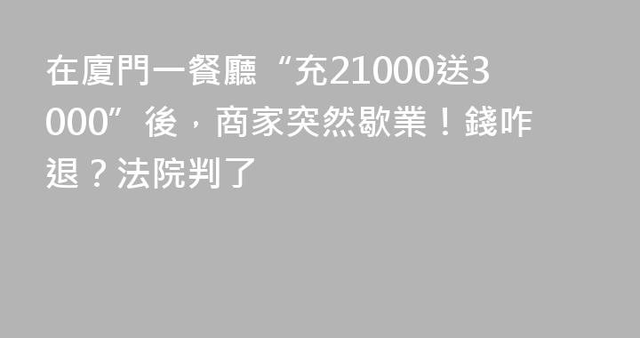 在廈門一餐廳“充21000送3000”後，商家突然歇業！錢咋退？法院判了