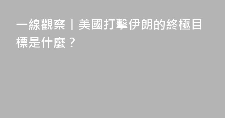 一線觀察丨美國打擊伊朗的終極目標是什麼？