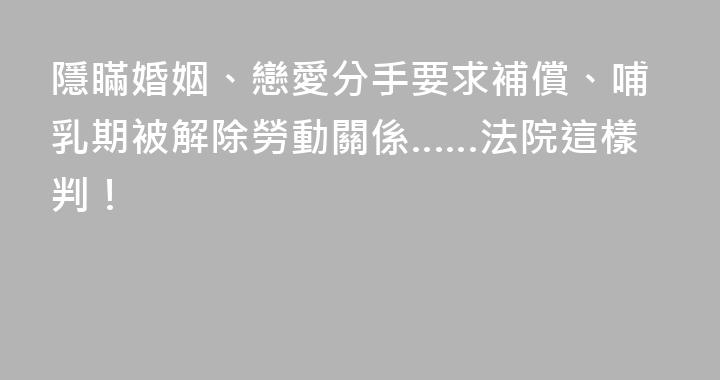 隱瞞婚姻、戀愛分手要求補償、哺乳期被解除勞動關係……法院這樣判！
