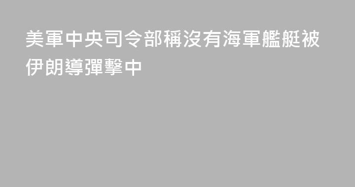 美軍中央司令部稱沒有海軍艦艇被伊朗導彈擊中