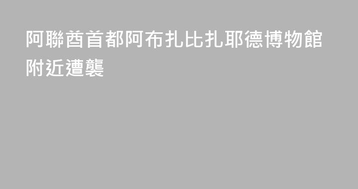 阿聯酋首都阿布扎比扎耶德博物館附近遭襲