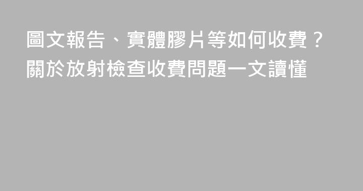 圖文報告、實體膠片等如何收費？關於放射檢查收費問題一文讀懂
