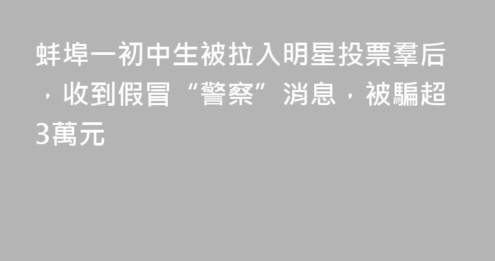 蚌埠一初中生被拉入明星投票羣后，收到假冒“警察”消息，被騙超3萬元