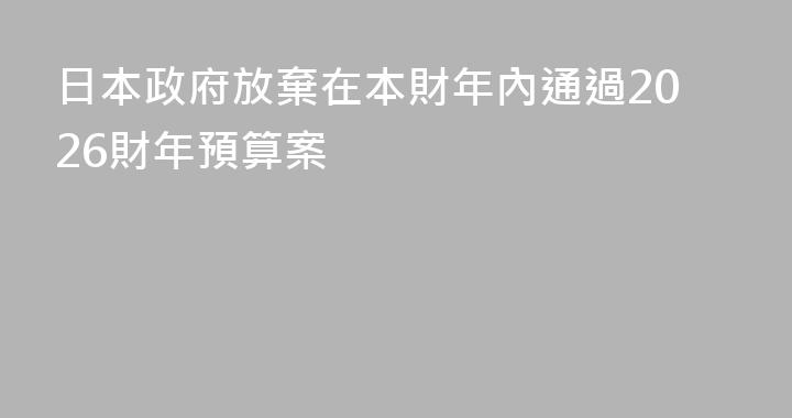日本政府放棄在本財年內通過2026財年預算案