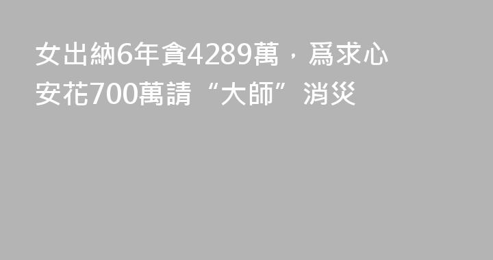 女出納6年貪4289萬，爲求心安花700萬請“大師”消災