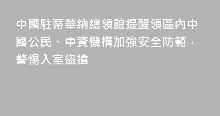 中國駐蒂華納總領館提醒領區內中國公民、中資機構加強安全防範，警惕入室盜搶