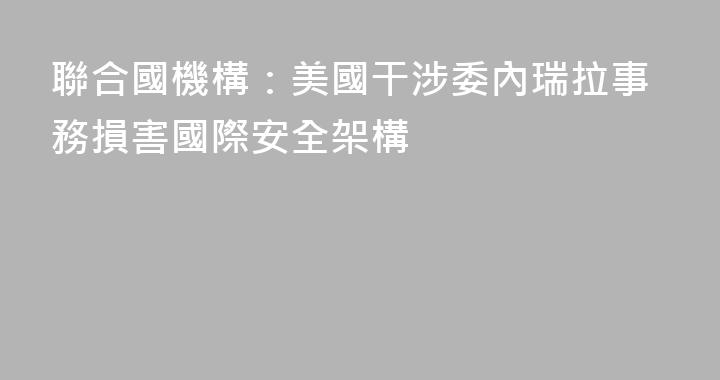 聯合國機構：美國干涉委內瑞拉事務損害國際安全架構