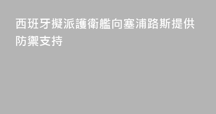 西班牙擬派護衛艦向塞浦路斯提供防禦支持