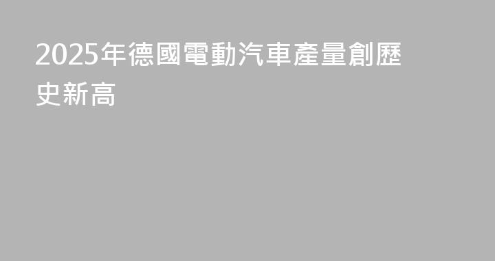2025年德國電動汽車產量創歷史新高