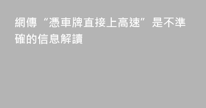 網傳“憑車牌直接上高速”是不準確的信息解讀