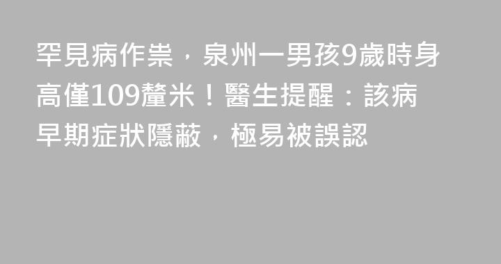 罕見病作祟，泉州一男孩9歲時身高僅109釐米！醫生提醒：該病早期症狀隱蔽，極易被誤認