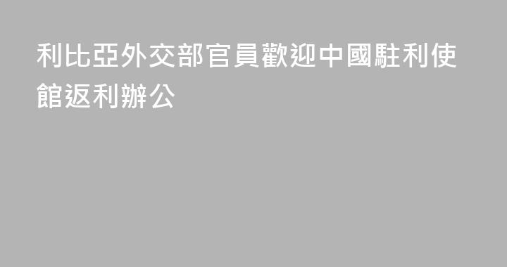 利比亞外交部官員歡迎中國駐利使館返利辦公