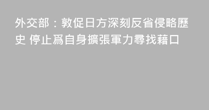 外交部：敦促日方深刻反省侵略歷史 停止爲自身擴張軍力尋找藉口