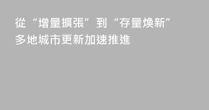 從“增量擴張”到“存量煥新” 多地城市更新加速推進