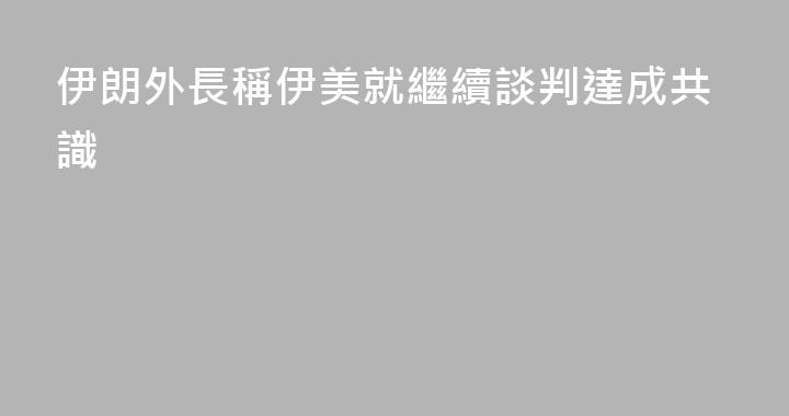 伊朗外長稱伊美就繼續談判達成共識